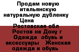 Продам новую итальянскую натуральную дубленку › Цена ­ 17 000 - Ростовская обл., Ростов-на-Дону г. Одежда, обувь и аксессуары » Женская одежда и обувь   